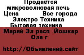 Продаётся микроволновая печь › Цена ­ 5 000 - Все города Электро-Техника » Бытовая техника   . Марий Эл респ.,Йошкар-Ола г.